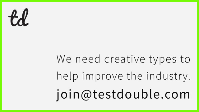 We need creative types to
help improve the industry.
join@testdouble.com
