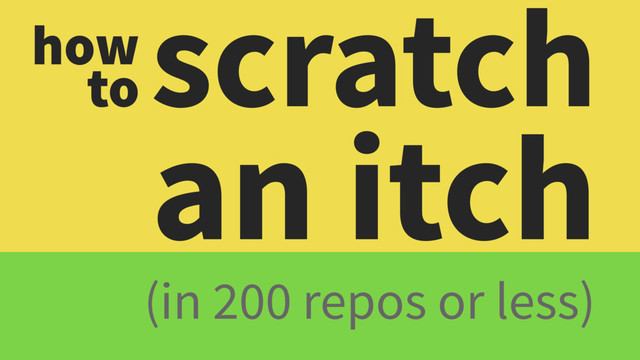 scratch
an itch
(in 200 repos or less)
how
to
