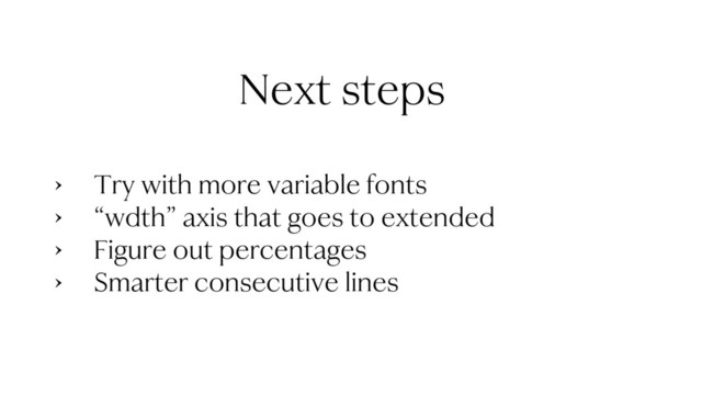 • Try with more variable fonts
• “wdth” axis that goes to extended
• Figure out percentages
• Smarter consecutive lines
Next steps
