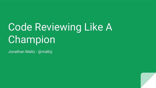 Code Reviewing Like A
Champion
Jonathan Maltz - @maltzj
