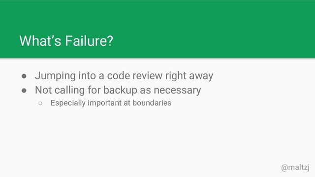 @maltzj
What’s Failure?
● Jumping into a code review right away
● Not calling for backup as necessary
○ Especially important at boundaries

