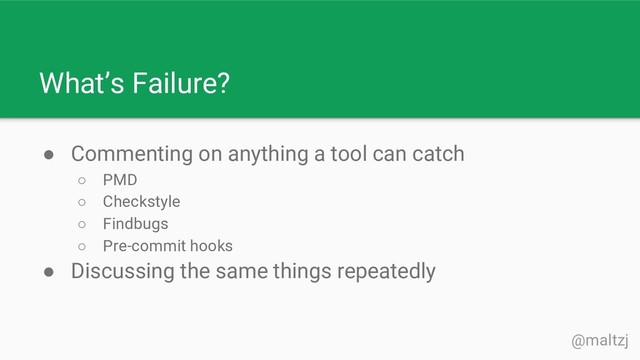 @maltzj
What’s Failure?
● Commenting on anything a tool can catch
○ PMD
○ Checkstyle
○ Findbugs
○ Pre-commit hooks
● Discussing the same things repeatedly
