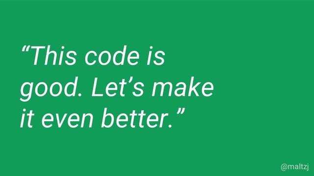 @maltzj
“This code is
good. Let’s make
it even better.”
