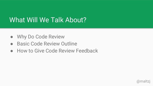 @maltzj
What Will We Talk About?
● Why Do Code Review
● Basic Code Review Outline
● How to Give Code Review Feedback
