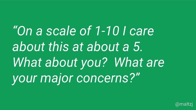 @maltzj
“On a scale of 1-10 I care
about this at about a 5.
What about you? What are
your major concerns?”
