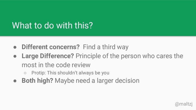 @maltzj
● Different concerns? Find a third way
● Large Difference? Principle of the person who cares the
most in the code review
○ Protip: This shouldn’t always be you
● Both high? Maybe need a larger decision
What to do with this?
