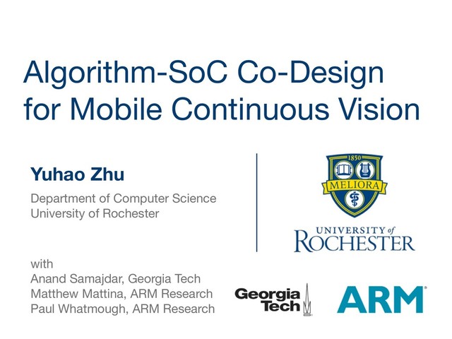 Algorithm-SoC Co-Design
for Mobile Continuous Vision
Yuhao Zhu
Department of Computer Science

University of Rochester

with

Anand Samajdar, Georgia Tech

Matthew Mattina, ARM Research

Paul Whatmough, ARM Research
