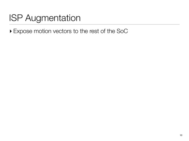 ISP Augmentation
▸ Expose motion vectors to the rest of the SoC
10
