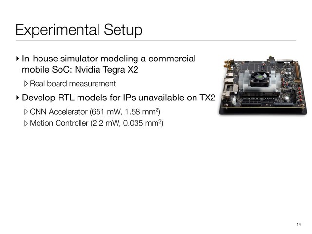 Experimental Setup
▸ In-house simulator modeling a commercial
mobile SoC: Nvidia Tegra X2

▹ Real board measurement
▸ Develop RTL models for IPs unavailable on TX2

▹ CNN Accelerator (651 mW, 1.58 mm2)
▹ Motion Controller (2.2 mW, 0.035 mm2)
14
