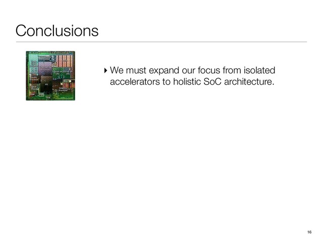 Conclusions
16
▸ We must expand our focus from isolated
accelerators to holistic SoC architecture.
