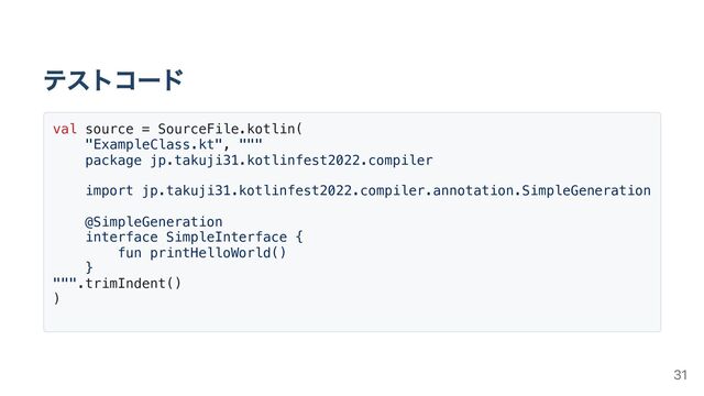 テストコード
val source = SourceFile.kotlin(
"ExampleClass.kt", """
package jp.takuji31.kotlinfest2022.compiler
import jp.takuji31.kotlinfest2022.compiler.annotation.SimpleGeneration
@SimpleGeneration
interface SimpleInterface {
fun printHelloWorld()
}
""".trimIndent()
)
31
