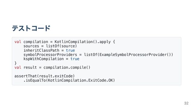テストコード
val compilation = KotlinCompilation().apply {
sources = listOf(source)
inheritClassPath = true
symbolProcessorProviders = listOf(ExampleSymbolProcessorProvider())
kspWithCompilation = true
}
val result = compilation.compile()
assertThat(result.exitCode)
.isEqualTo(KotlinCompilation.ExitCode.OK)
32
