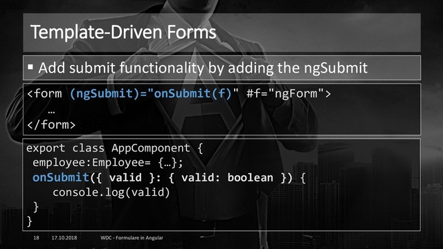 Template-Driven Forms
17.10.2018 WDC - Formulare in Angular
18

…

▪ Add submit functionality by adding the ngSubmit
export class AppComponent {
employee:Employee= {…};
onSubmit({ valid }: { valid: boolean }) {
console.log(valid)
}
}
