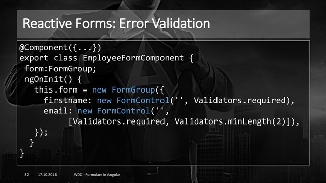 Reactive Forms: Error Validation
17.10.2018 WDC - Formulare in Angular
32
@Component({...})
export class EmployeeFormComponent {
form:FormGroup;
ngOnInit() {
this.form = new FormGroup({
firstname: new FormControl('', Validators.required),
email: new FormControl('',
[Validators.required, Validators.minLength(2)]),
});
}
}
