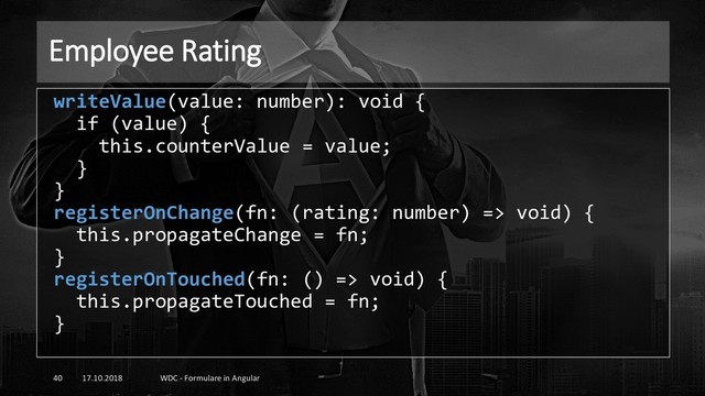 Employee Rating
17.10.2018 WDC - Formulare in Angular
40
writeValue(value: number): void {
if (value) {
this.counterValue = value;
}
}
registerOnChange(fn: (rating: number) => void) {
this.propagateChange = fn;
}
registerOnTouched(fn: () => void) {
this.propagateTouched = fn;
}
