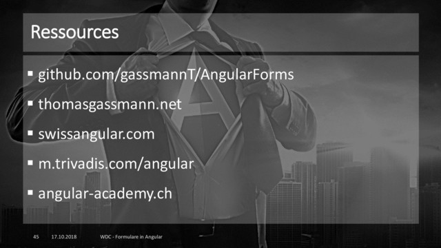 Ressources
17.10.2018 WDC - Formulare in Angular
45
▪ github.com/gassmannT/AngularForms
▪ thomasgassmann.net
▪ swissangular.com
▪ m.trivadis.com/angular
▪ angular-academy.ch
