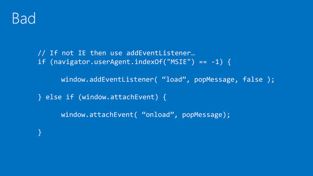 // If not IE then use addEventListener…
if (navigator.userAgent.indexOf("MSIE") == -1) {
window.addEventListener( “load”, popMessage, false );
} else if (window.attachEvent) {
window.attachEvent( “onload”, popMessage);
}

