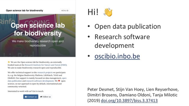 Hi!
•  Open data publication
•  Research software
development
•  oscibio.inbo.be
Peter Desmet, Stijn Van Hoey, Lien Reyserhove,
Dimitri Brosens, Damiano Oldoni, Tanja Milotic
(2019) doi.org/10.3897/biss.3.37413
