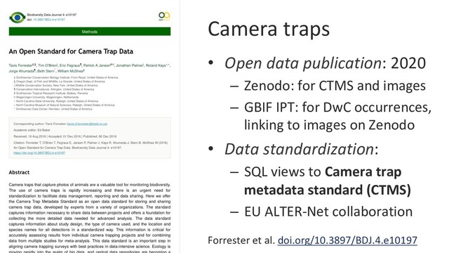 Camera traps
•  Open data publication: 2020
–  Zenodo: for CTMS and images
–  GBIF IPT: for DwC occurrences,
linking to images on Zenodo
•  Data standardization:
–  SQL views to Camera trap
metadata standard (CTMS)
–  EU ALTER-Net collaboration
Forrester et al. doi.org/10.3897/BDJ.4.e10197
