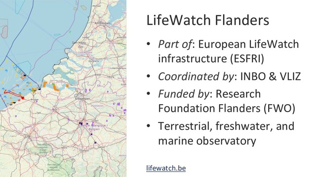 LifeWatch Flanders
•  Part of: European LifeWatch
infrastructure (ESFRI)
•  Coordinated by: INBO & VLIZ
•  Funded by: Research
Foundation Flanders (FWO)
•  Terrestrial, freshwater, and
marine observatory
lifewatch.be
