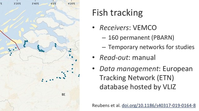 Fish tracking
•  Receivers: VEMCO
–  160 permanent (PBARN)
–  Temporary networks for studies
•  Read-out: manual
•  Data management: European
Tracking Network (ETN)
database hosted by VLIZ
Reubens et al. doi.org/10.1186/s40317-019-0164-8
