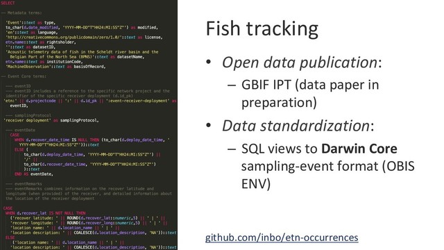 Fish tracking
•  Open data publication:
–  GBIF IPT (data paper in
preparation)
•  Data standardization:
–  SQL views to Darwin Core
sampling-event format (OBIS
ENV)
github.com/inbo/etn-occurrences
