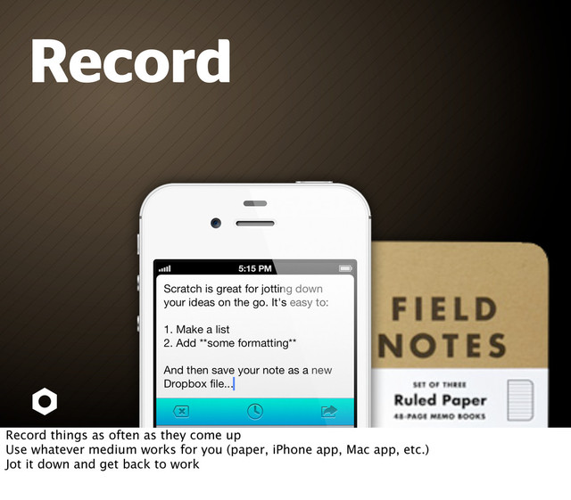 Record
Record things as often as they come up
Use whatever medium works for you (paper, iPhone app, Mac app, etc.)
Jot it down and get back to work

