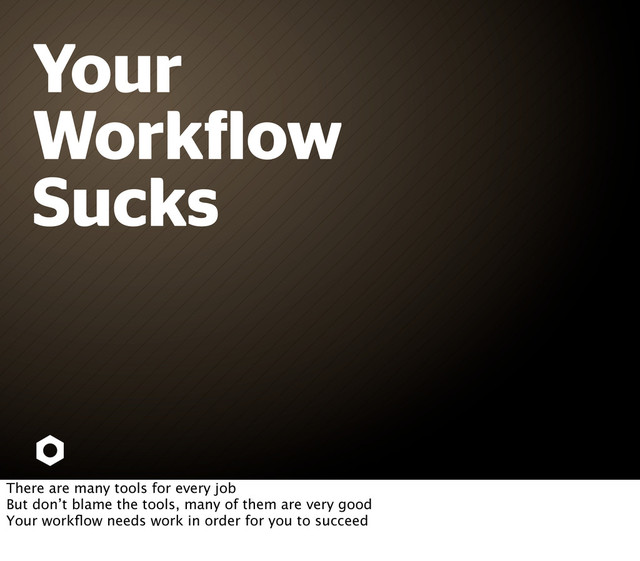 Your
Work low
Sucks
There are many tools for every job
But don’t blame the tools, many of them are very good
Your workﬂow needs work in order for you to succeed
