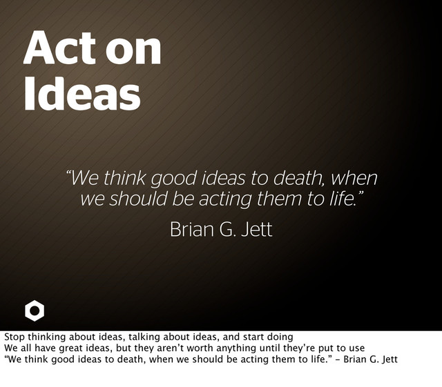 “We think good ideas to death, when
we should be acting them to life.”
Act on
Ideas
Brian G. Jett
Stop thinking about ideas, talking about ideas, and start doing
We all have great ideas, but they aren’t worth anything until they’re put to use
“We think good ideas to death, when we should be acting them to life.” - Brian G. Jett
