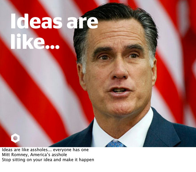Ideas are
like...
Ideas are like assholes... everyone has one
Mitt Romney, America’s asshole
Stop sitting on your idea and make it happen
