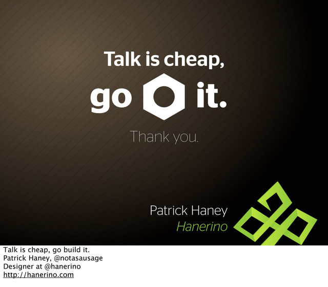 go
Patrick Haney
Hanerino
it.
Talk is cheap,
Thank you.
Talk is cheap, go build it.
Patrick Haney, @notasausage
Designer at @hanerino
http://hanerino.com

