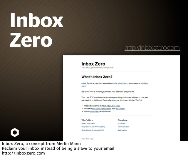 Inbox
Zero
http://inboxzero.com
Inbox Zero, a concept from Merlin Mann
Reclaim your inbox instead of being a slave to your email
http://inboxzero.com
