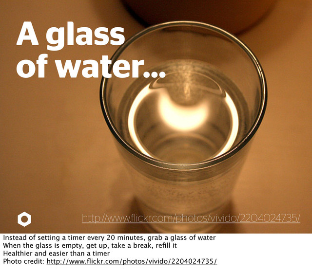 A glass
of water...
http://www. lickr.com/photos/vivido/2204024735/
Instead of setting a timer every 20 minutes, grab a glass of water
When the glass is empty, get up, take a break, reﬁll it
Healthier and easier than a timer
Photo credit: http://www.ﬂickr.com/photos/vivido/2204024735/
