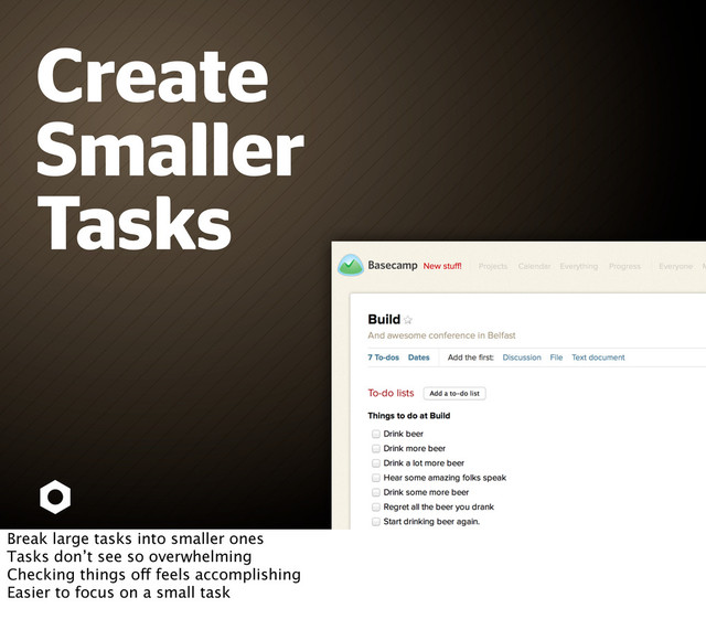 Create
Smaller
Tasks
Break large tasks into smaller ones
Tasks don’t see so overwhelming
Checking things off feels accomplishing
Easier to focus on a small task
