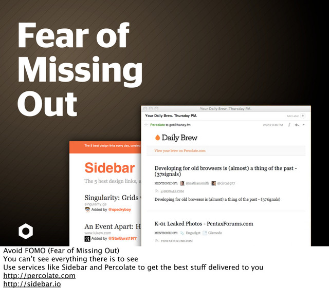 Fear of
Missing
Out
Avoid FOMO (Fear of Missing Out)
You can’t see everything there is to see
Use services like Sidebar and Percolate to get the best stuff delivered to you
http://percolate.com
http://sidebar.io

