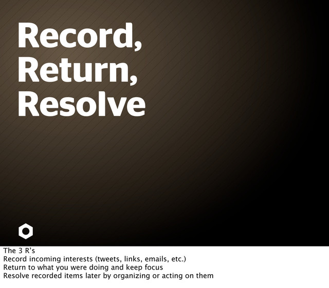 Record,
Return,
Resolve
The 3 R’s
Record incoming interests (tweets, links, emails, etc.)
Return to what you were doing and keep focus
Resolve recorded items later by organizing or acting on them
