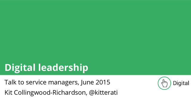 Digital leadership
Talk to service managers, June 2015
Kit Collingwood-Richardson, @kitterati

