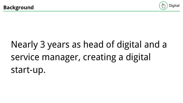 Background
Nearly 3 years as head of digital and a
service manager, creating a digital
start-up.
