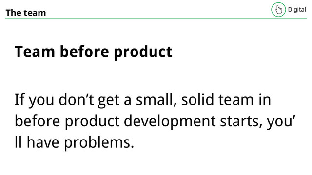 The team
Team before product
If you don’t get a small, solid team in
before product development starts, you’
ll have problems.

