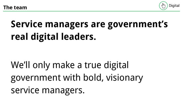 The team
Service managers are government’s
real digital leaders.
We’ll only make a true digital
government with bold, visionary
service managers.
