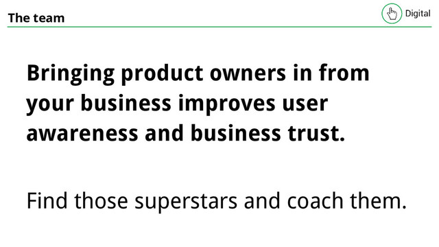 The team
Bringing product owners in from
your business improves user
awareness and business trust.
Find those superstars and coach them.
