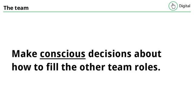 The team
Make conscious decisions about
how to fill the other team roles.
