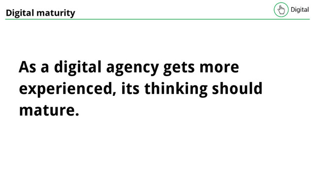 Digital maturity
As a digital agency gets more
experienced, its thinking should
mature.
