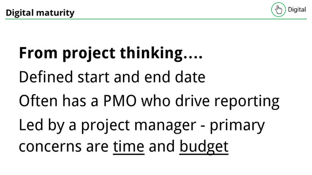 Digital maturity
From project thinking….
Defined start and end date
Often has a PMO who drive reporting
Led by a project manager - primary
concerns are time and budget
