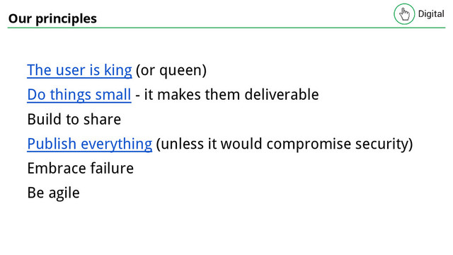 Our principles
The user is king (or queen)
Do things small - it makes them deliverable
Build to share
Publish everything (unless it would compromise security)
Embrace failure
Be agile
