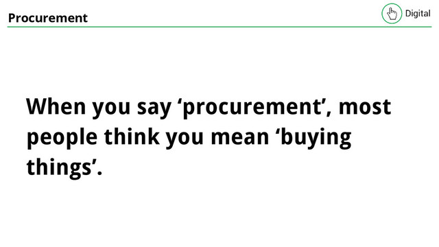Procurement
When you say ‘procurement’, most
people think you mean ‘buying
things’.
