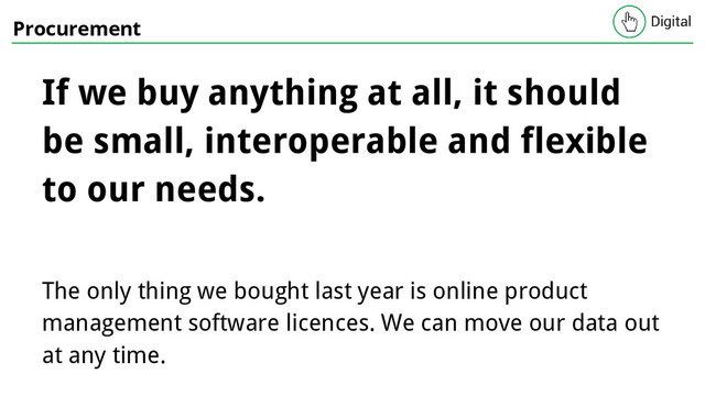 Procurement
If we buy anything at all, it should
be small, interoperable and flexible
to our needs.
The only thing we bought last year is online product
management software licences. We can move our data out
at any time.
