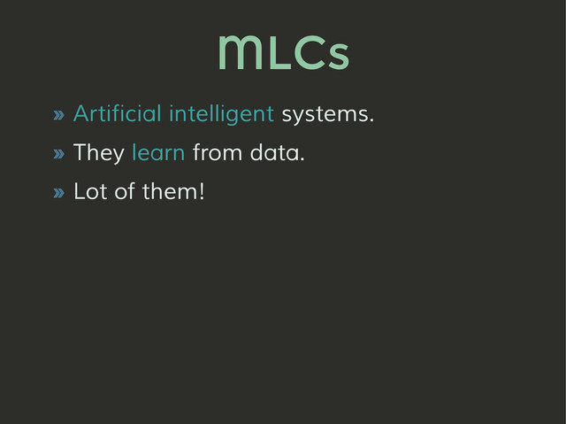 MLCs
» Artificial intelligent systems.
» They learn from data.
» Lot of them!
