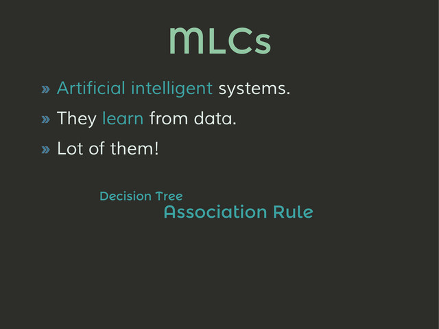 MLCs
» Artificial intelligent systems.
» They learn from data.
» Lot of them!
Decision Tree
Association Rule
