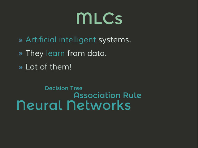 MLCs
» Artificial intelligent systems.
» They learn from data.
» Lot of them!
Decision Tree
Association Rule
Neural Networks
